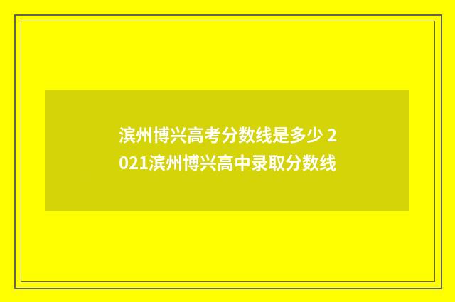 滨州博兴高考分数线是多少 2021滨州博兴高中录取分数线