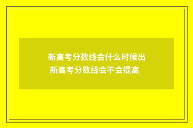 新高考分数线会什么时候出 新高考分数线会不会提高