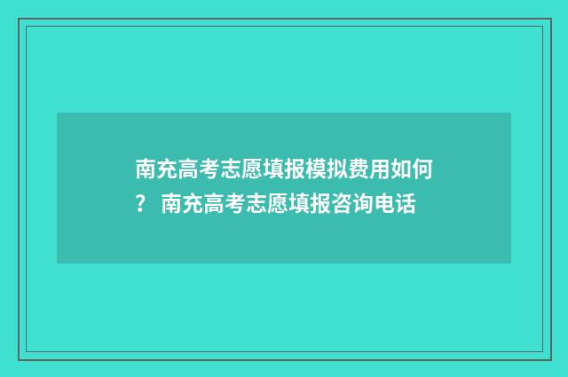 南充高考志愿填报模拟费用如何？ 南充高考志愿填报咨询电话