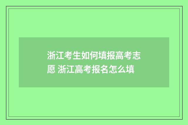 浙江考生如何填报高考志愿 浙江高考报名怎么填