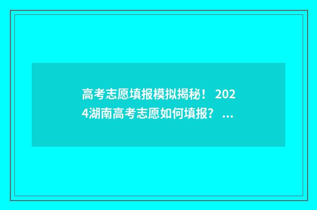 高考志愿填报模拟揭秘！ 2024湖南高考志愿如何填报？ 高考志愿填报模板