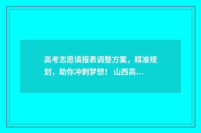 高考志愿填报表调整方案，精准规划，助你冲刺梦想！ 山西高考志愿填报表