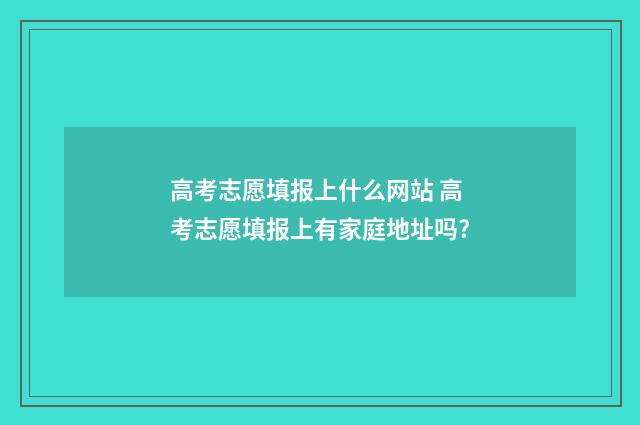 高考志愿填报上什么网站 高考志愿填报上有家庭地址吗?