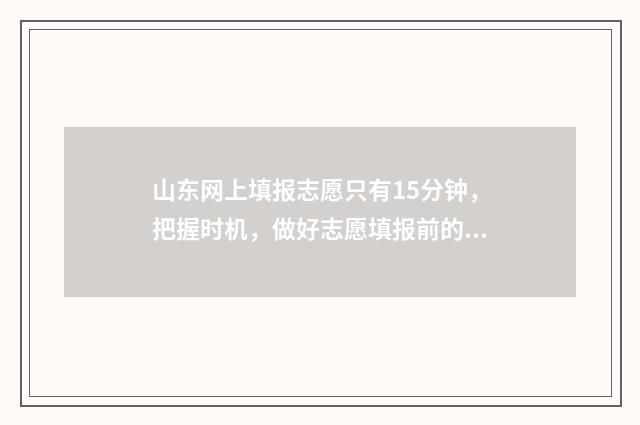山东网上填报志愿只有15分钟，把握时机，做好志愿填报前的准备！ 山东网上填报志愿演练视频