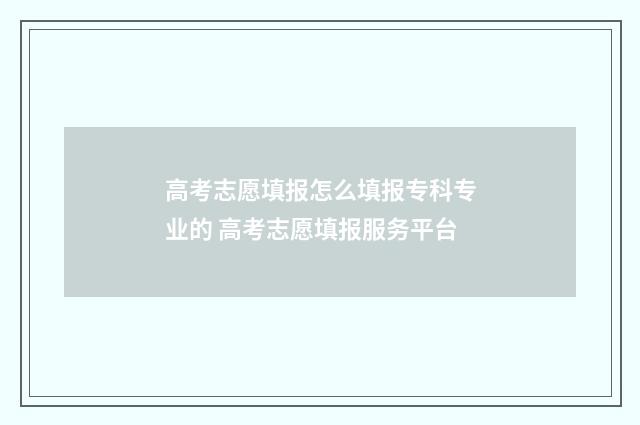 高考志愿填报怎么填报专科专业的 高考志愿填报服务平台