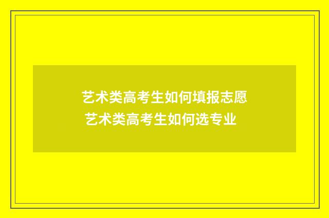 艺术类高考生如何填报志愿 艺术类高考生如何选专业