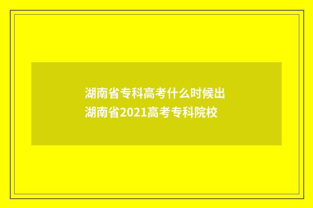 湖南省专科高考什么时候出 湖南省2021高考专科院校