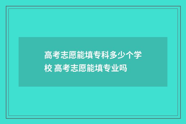 高考志愿能填专科多少个学校 高考志愿能填专业吗