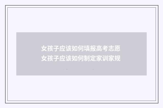 女孩子应该如何填报高考志愿 女孩子应该如何制定家训家规