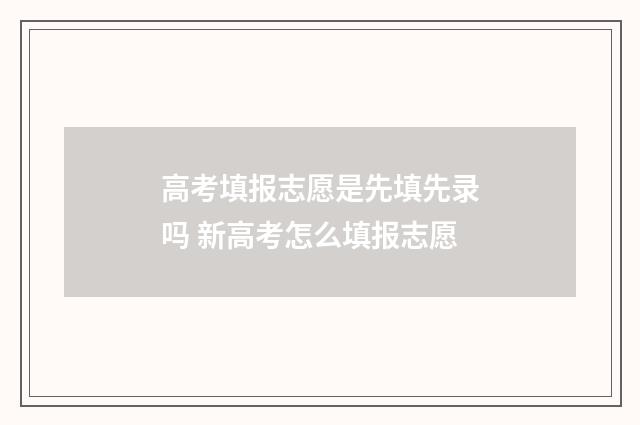 高考填报志愿是先填先录吗 新高考怎么填报志愿