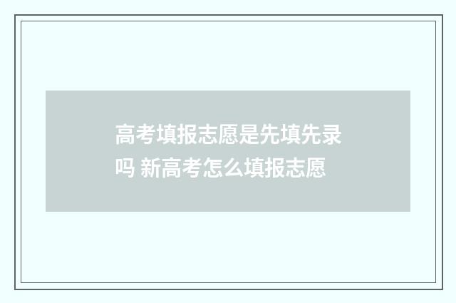 高考填报志愿是先填先录吗 新高考怎么填报志愿