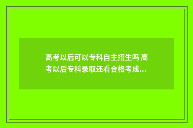 高考以后可以专科自主招生吗 高考以后专科录取还看合格考成绩吗