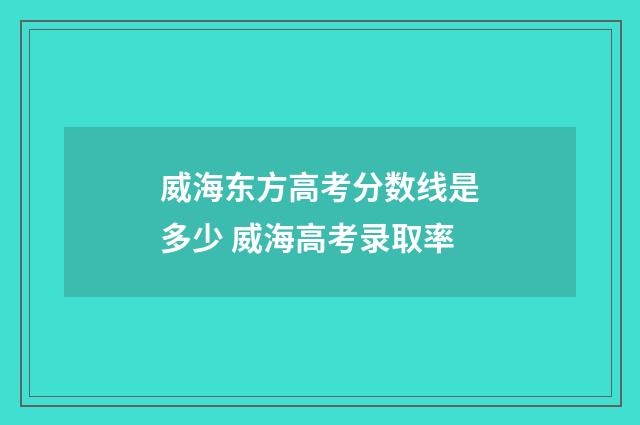 威海东方高考分数线是多少 威海高考录取率