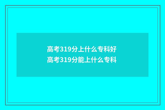 高考319分上什么专科好 高考319分能上什么专科