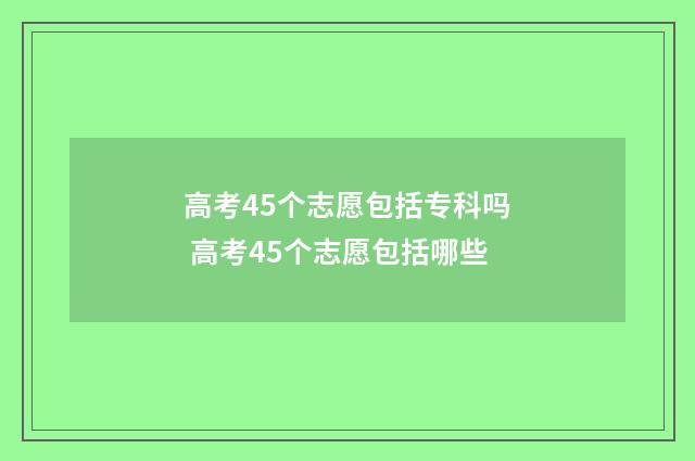 高考45个志愿包括专科吗 高考45个志愿包括哪些