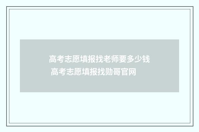 高考志愿填报找老师要多少钱 高考志愿填报找勋哥官网