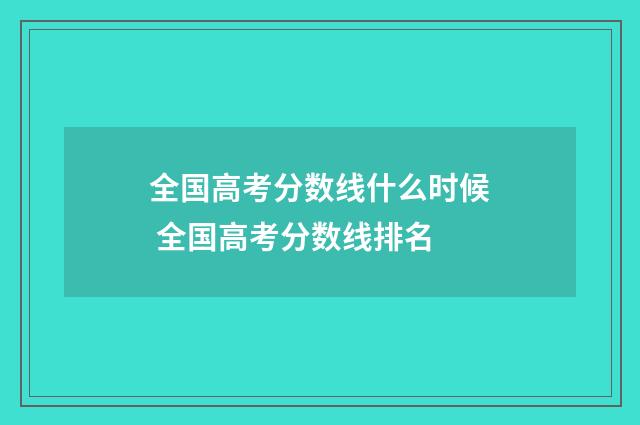 全国高考分数线什么时候 全国高考分数线排名
