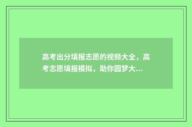 高考出分填报志愿的视频大全，高考志愿填报模拟，助你圆梦大学！ 高考分数填报