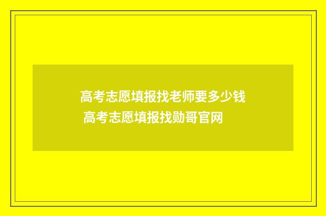 高考志愿填报找老师要多少钱 高考志愿填报找勋哥官网