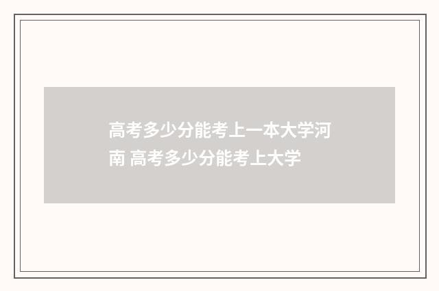 高考多少分能考上一本大学河南 高考多少分能考上大学