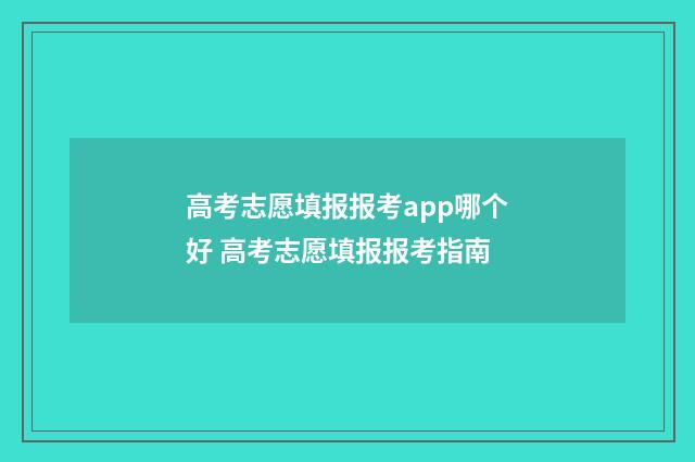 高考志愿填报报考app哪个好 高考志愿填报报考指南