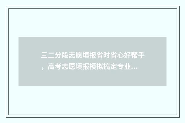 三二分段志愿填报省时省心好帮手，高考志愿填报模拟搞定专业、学校、分数线 三二分段怎样录取