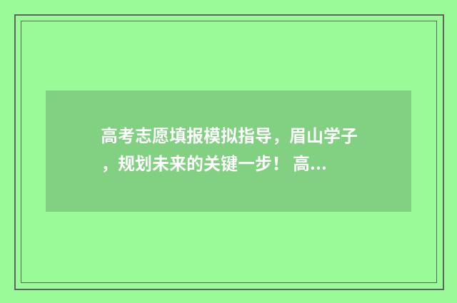 高考志愿填报模拟指导，眉山学子，规划未来的关键一步！ 高考志愿填报模板山西