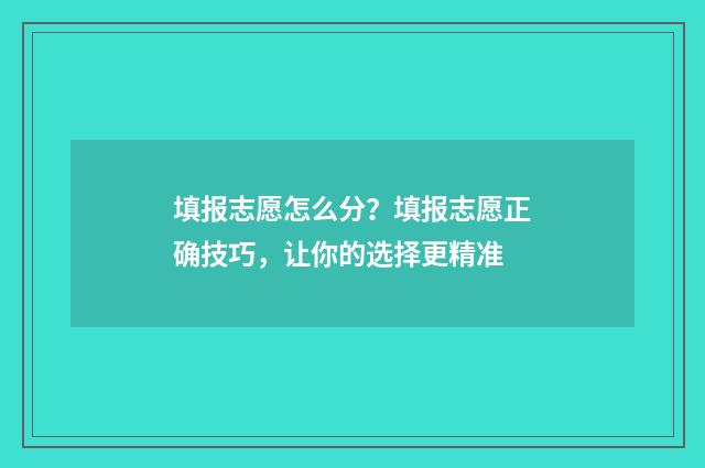 填报志愿怎么分？填报志愿正确技巧，让你的选择更精准