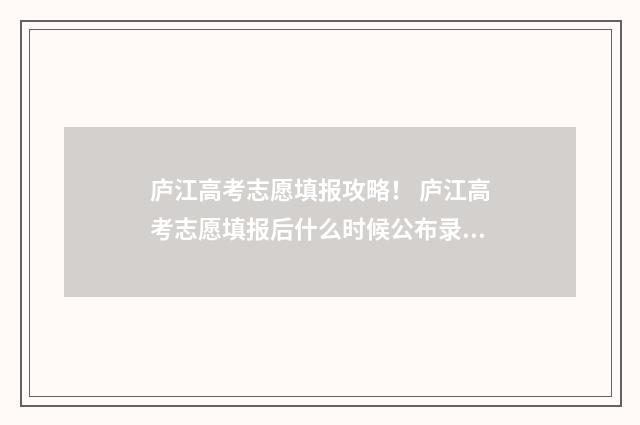庐江高考志愿填报攻略！ 庐江高考志愿填报后什么时候公布录取结果