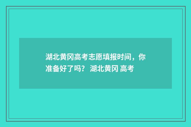 湖北黄冈高考志愿填报时间，你准备好了吗？ 湖北黄冈 高考