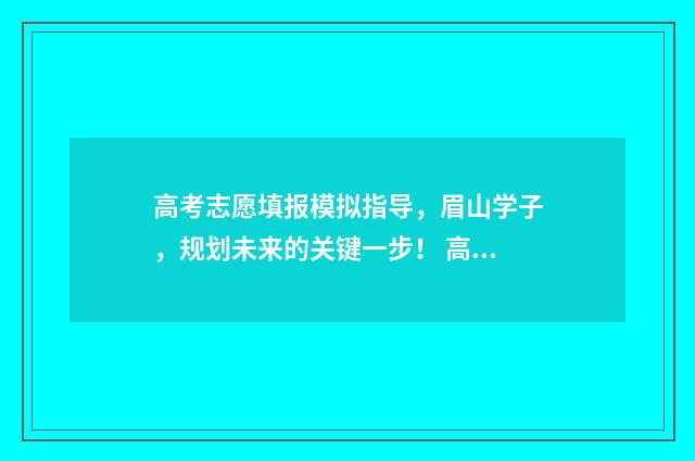 高考志愿填报模拟指导，眉山学子，规划未来的关键一步！ 高考志愿填报模板山西