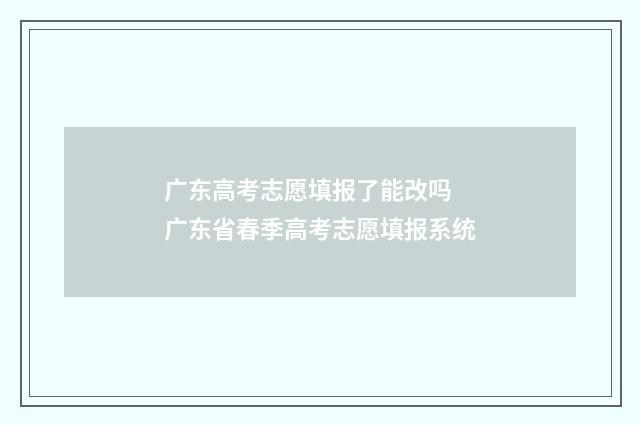 广东高考志愿填报了能改吗 广东省春季高考志愿填报系统