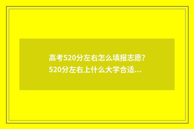 高考520分左右怎么填报志愿？520分左右上什么大学合适？ 高考520分左右怎么算