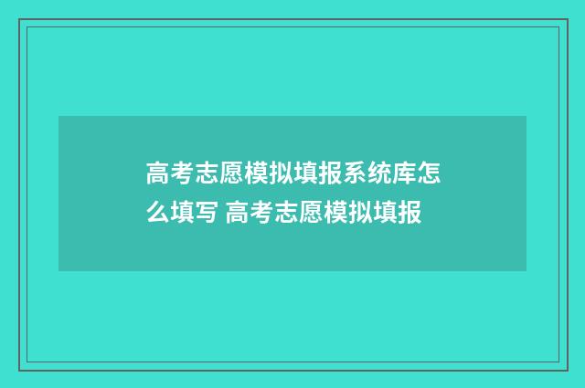 高考志愿模拟填报系统库怎么填写 高考志愿模拟填报
