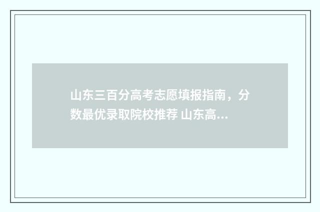 山东三百分高考志愿填报指南，分数最优录取院校推荐 山东高考三百分能上啥大学