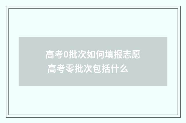 高考0批次如何填报志愿 高考零批次包括什么