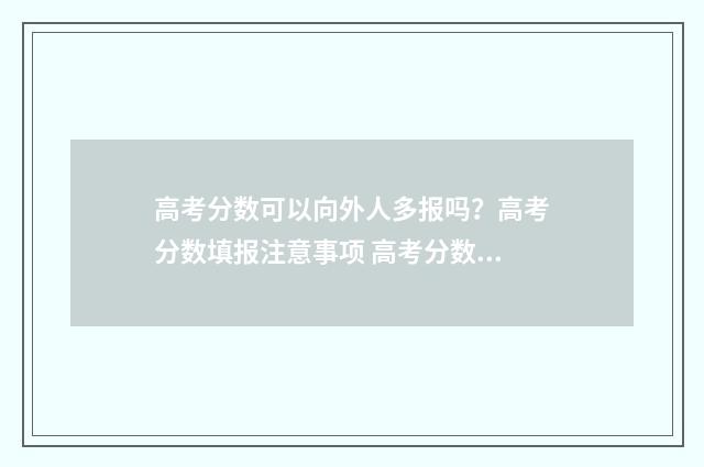 高考分数可以向外人多报吗？高考分数填报注意事项 高考分数可以告诉别人吗