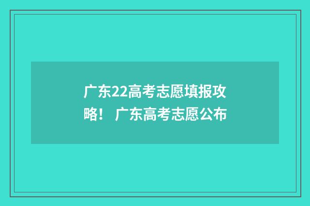 广东22高考志愿填报攻略！ 广东高考志愿公布
