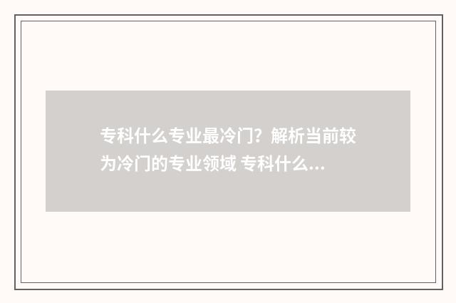 专科什么专业最冷门？解析当前较为冷门的专业领域 专科什么专业最好找工作
