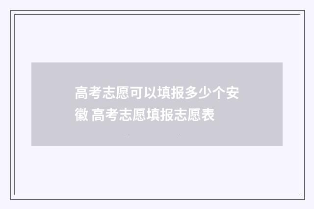 高考志愿可以填报多少个安徽 高考志愿填报志愿表