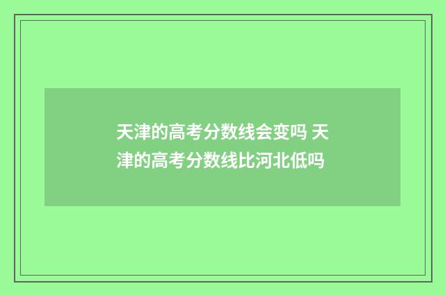 天津的高考分数线会变吗 天津的高考分数线比河北低吗