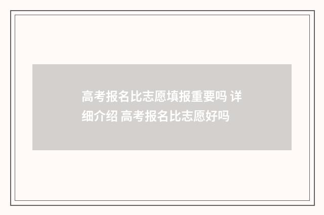 高考报名比志愿填报重要吗 详细介绍 高考报名比志愿好吗