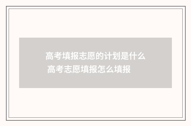 高考填报志愿的计划是什么 高考志愿填报怎么填报