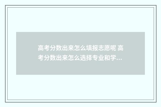 高考分数出来怎么填报志愿呢 高考分数出来怎么选择专业和学校