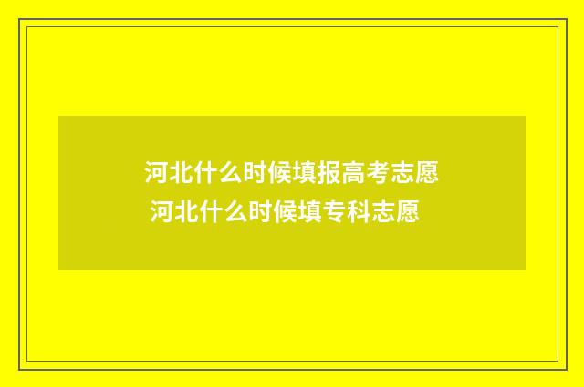 河北什么时候填报高考志愿 河北什么时候填专科志愿