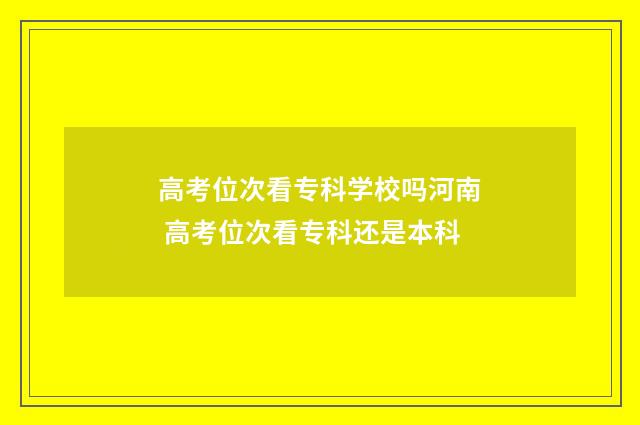 高考位次看专科学校吗河南 高考位次看专科还是本科