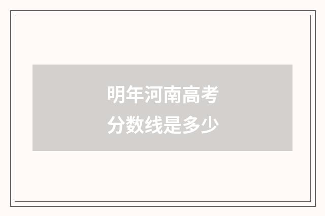 明年河南高考分数线是多少