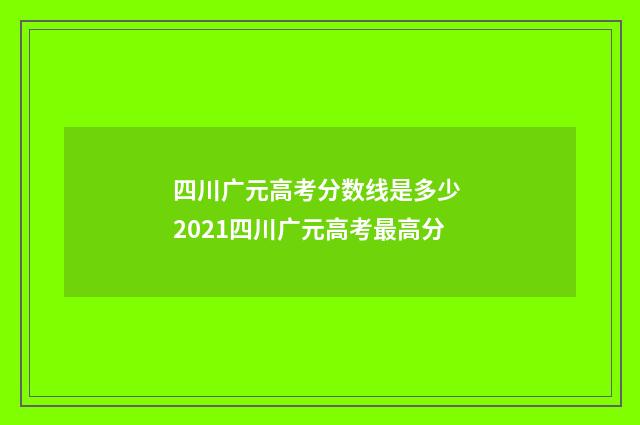 四川广元高考分数线是多少 2021四川广元高考最高分