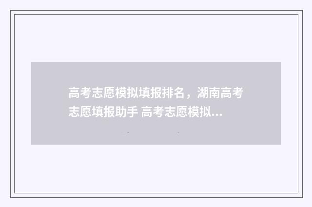 高考志愿模拟填报排名，湖南高考志愿填报助手 高考志愿模拟填报免费