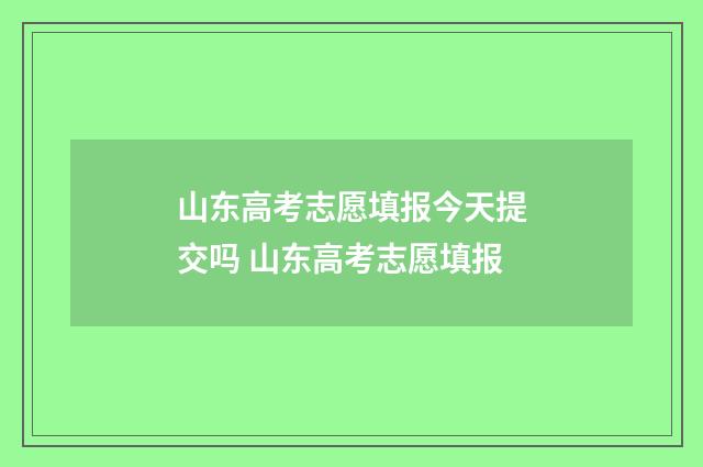 山东高考志愿填报今天提交吗 山东高考志愿填报